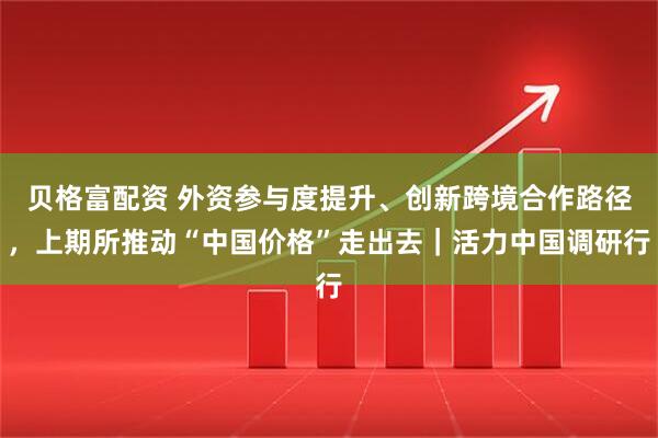 贝格富配资 外资参与度提升、创新跨境合作路径，上期所推动“中国价格”走出去｜活力中国调研行