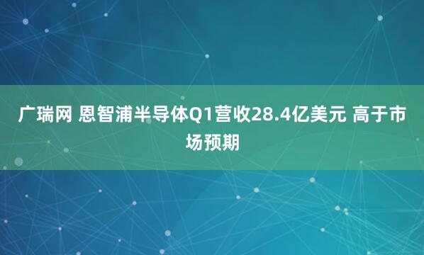 广瑞网 恩智浦半导体Q1营收28.4亿美元 高于市场预期