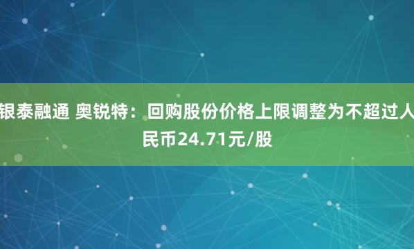 银泰融通 奥锐特：回购股份价格上限调整为不超过人民币24.71元/股