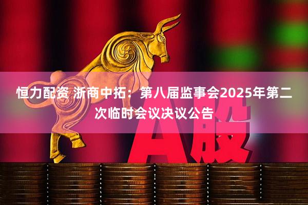 恒力配资 浙商中拓：第八届监事会2025年第二次临时会议决议公告