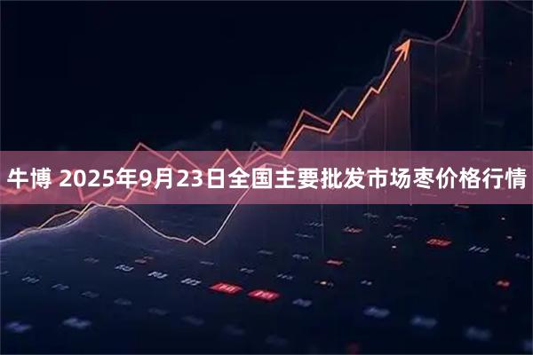 牛博 2025年9月23日全国主要批发市场枣价格行情