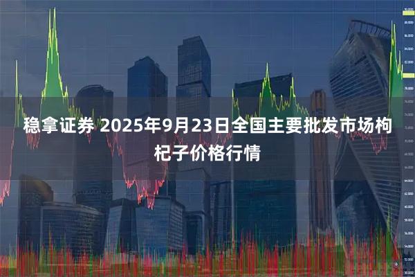 稳拿证券 2025年9月23日全国主要批发市场枸杞子价格行情