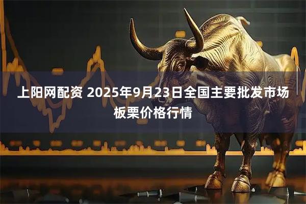 上阳网配资 2025年9月23日全国主要批发市场板栗价格行情