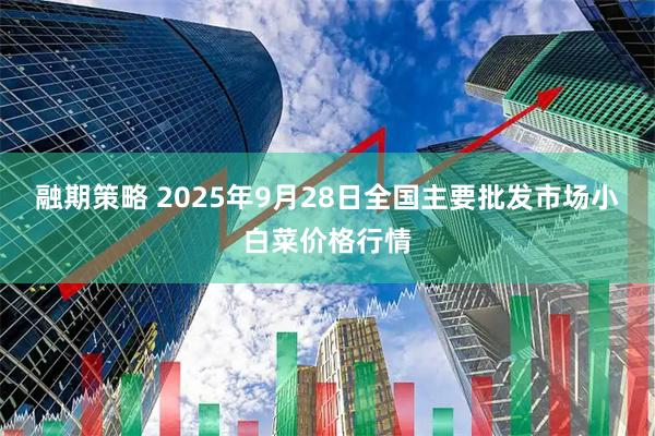 融期策略 2025年9月28日全国主要批发市场小白菜价格行情