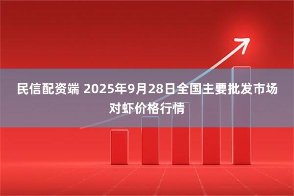 民信配资端 2025年9月28日全国主要批发市场对虾价格行情