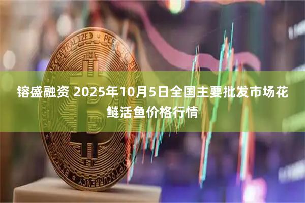 镕盛融资 2025年10月5日全国主要批发市场花鲢活鱼价格行情