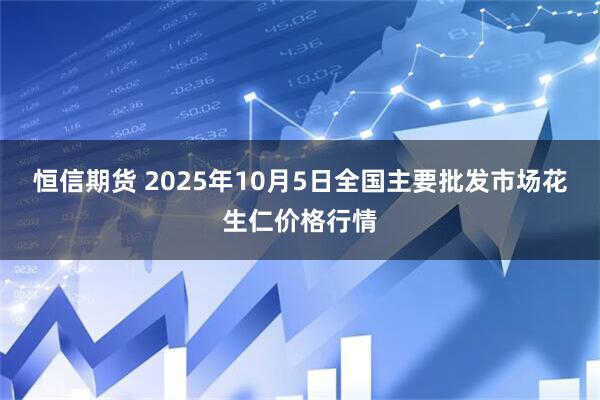 恒信期货 2025年10月5日全国主要批发市场花生仁价格行情