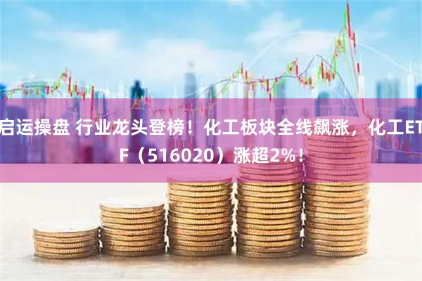 启运操盘 行业龙头登榜！化工板块全线飙涨，化工ETF（516020）涨超2%！