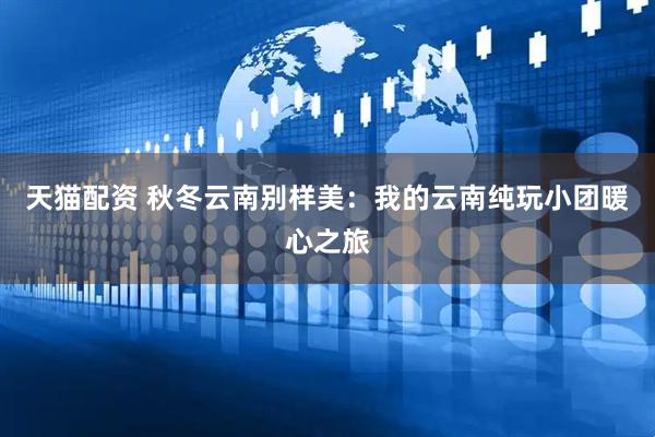 天猫配资 秋冬云南别样美：我的云南纯玩小团暖心之旅