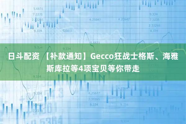 日斗配资 【补款通知】Gecco狂战士格斯、海雅斯库拉等4项宝贝等你带走