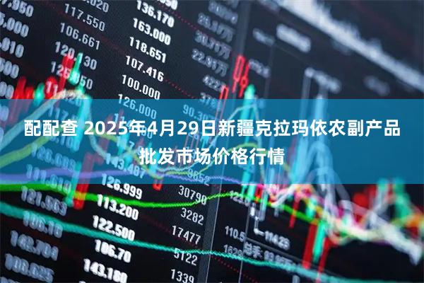 配配查 2025年4月29日新疆克拉玛依农副产品批发市场价格行情