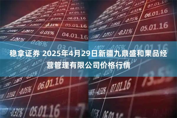稳拿证券 2025年4月29日新疆九鼎盛和果品经营管理有限公司价格行情