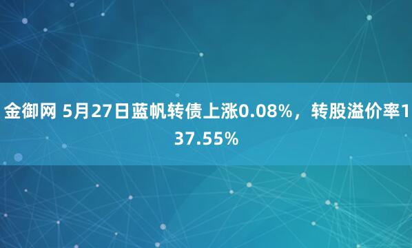 金御网 5月27日蓝帆转债上涨0.08%，转股溢价率137.55%
