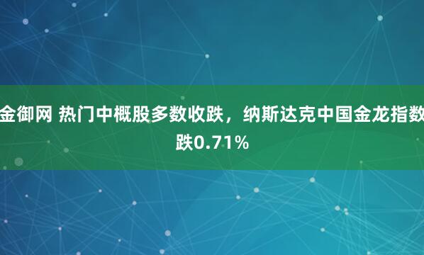 金御网 热门中概股多数收跌，纳斯达克中国金龙指数跌0.71%