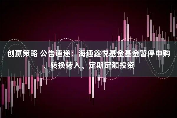 创赢策略 公告速递：海通鑫悦基金基金暂停申购、转换转入、定期定额投资