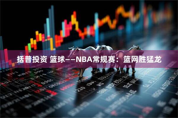 括普投资 篮球——NBA常规赛：篮网胜猛龙