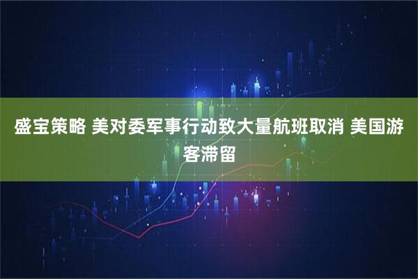 盛宝策略 美对委军事行动致大量航班取消 美国游客滞留