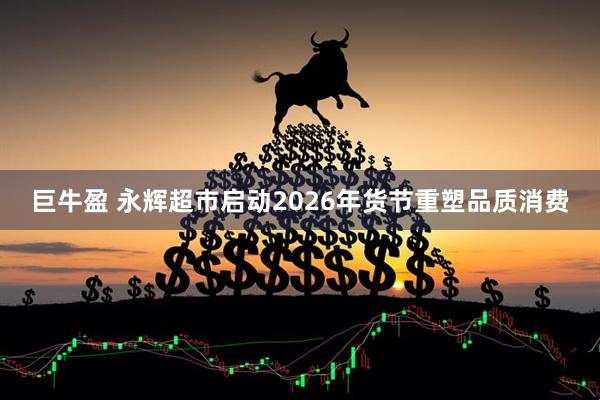巨牛盈 永辉超市启动2026年货节重塑品质消费
