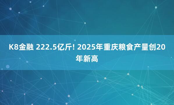 K8金融 222.5亿斤! 2025年重庆粮食产量创20年新高