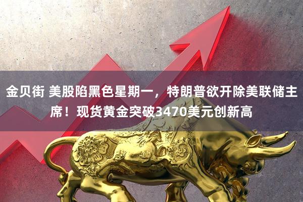 金贝街 美股陷黑色星期一，特朗普欲开除美联储主席！现货黄金突破3470美元创新高