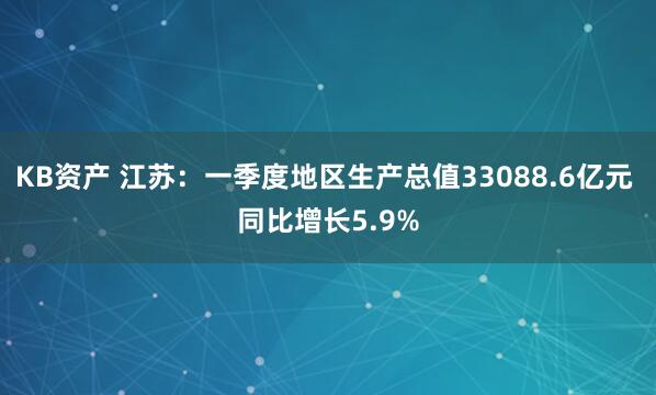 KB资产 江苏：一季度地区生产总值33088.6亿元 同比增长5.9%