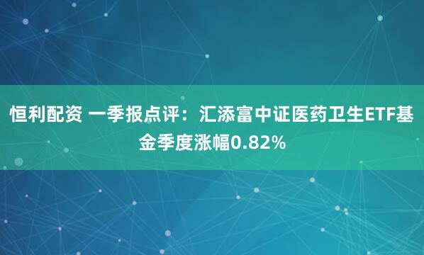 恒利配资 一季报点评：汇添富中证医药卫生ETF基金季度涨幅0.82%