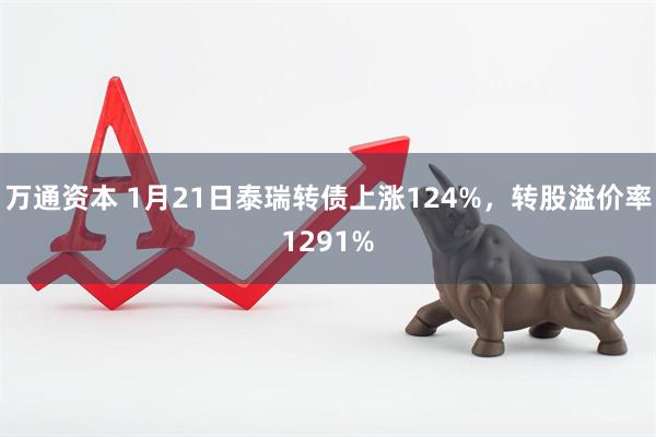 万通资本 1月21日泰瑞转债上涨124%，转股溢价率1291%