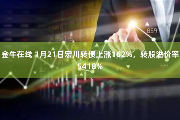 金牛在线 1月21日宏川转债上涨162%，转股溢价率5418%