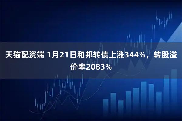天猫配资端 1月21日和邦转债上涨344%，转股溢价率2083%