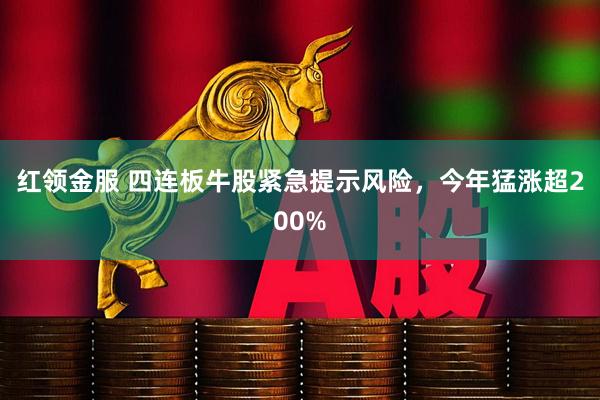 红领金服 四连板牛股紧急提示风险，今年猛涨超200%