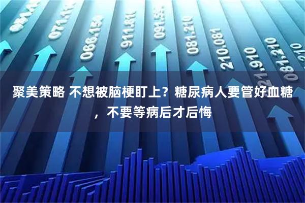 聚美策略 不想被脑梗盯上？糖尿病人要管好血糖，不要等病后才后悔