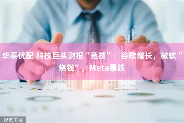 华泰优配 科技巨头财报“竞技”：谷歌增长，微软“烧钱”，Meta暴跌