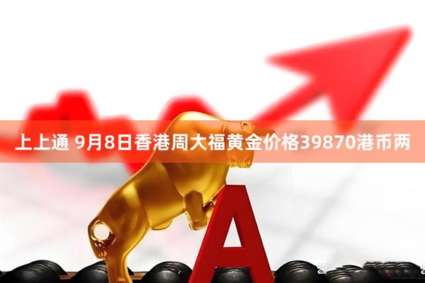 上上通 9月8日香港周大福黄金价格39870港币两