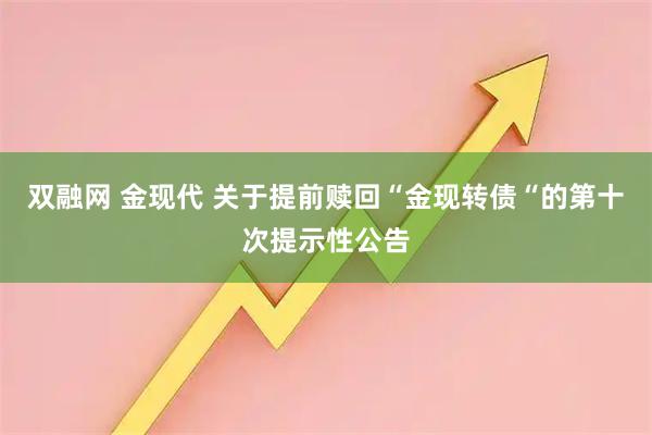 双融网 金现代 关于提前赎回“金现转债“的第十次提示性公告