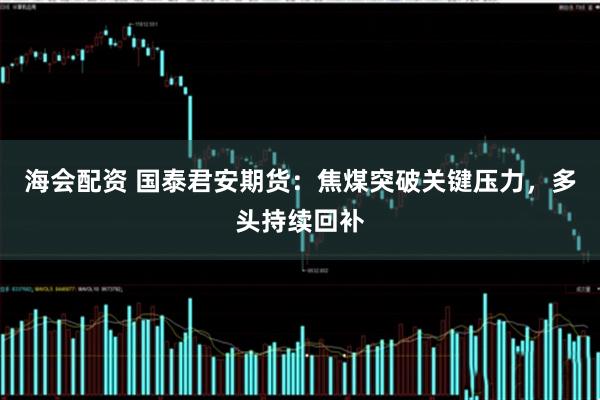 海会配资 国泰君安期货：焦煤突破关键压力，多头持续回补