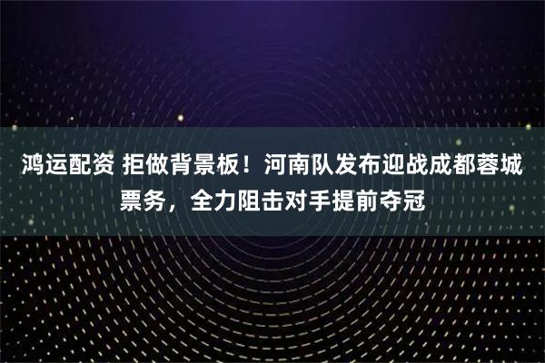 鸿运配资 拒做背景板！河南队发布迎战成都蓉城票务，全力阻击对手提前夺冠